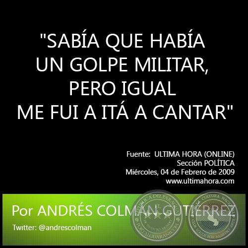 SABÍA QUE HABÍA UN GOLPE MILITAR, PERO IGUAL ME FUI A ITÁ A CANTAR - Por ANDRÉS COLMÁN GUTIÉRREZ - Miércoles, 04 de Febrero de 2009